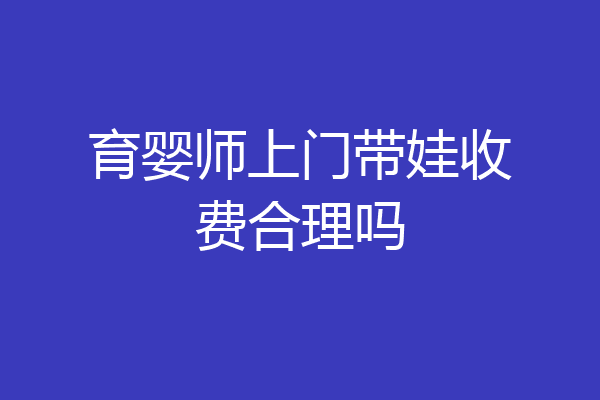 育婴师上门带娃收费合理吗