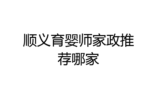 顺义育婴师家政推荐哪家