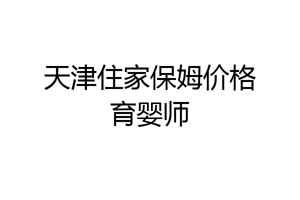 天津住家保姆价格育婴师