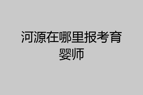河源在哪里报考育婴师