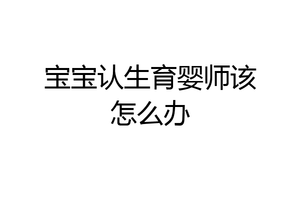 宝宝认生育婴师该怎么办