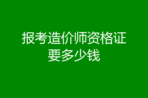 报考造价师资格证要多少钱