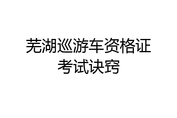 芜湖巡游车资格证考试诀窍