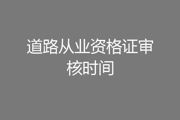 道路从业资格证审核时间