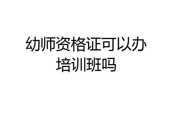 幼师资格证可以办培训班吗