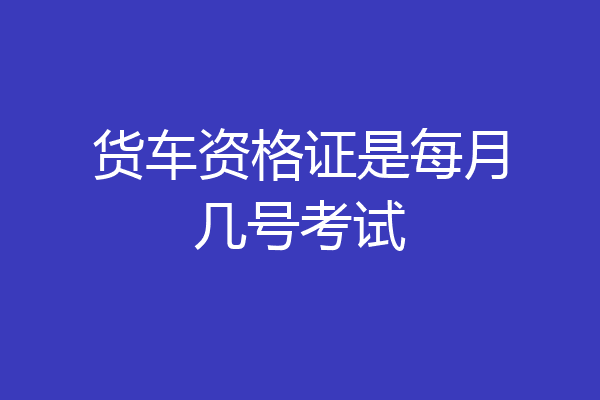 货车资格证是每月几号考试