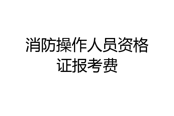 消防操作人员资格证报考费