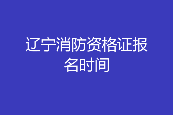 辽宁消防资格证报名时间
