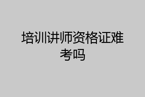 培训讲师资格证难考吗