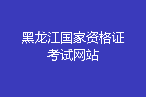 黑龙江国家资格证考试网站
