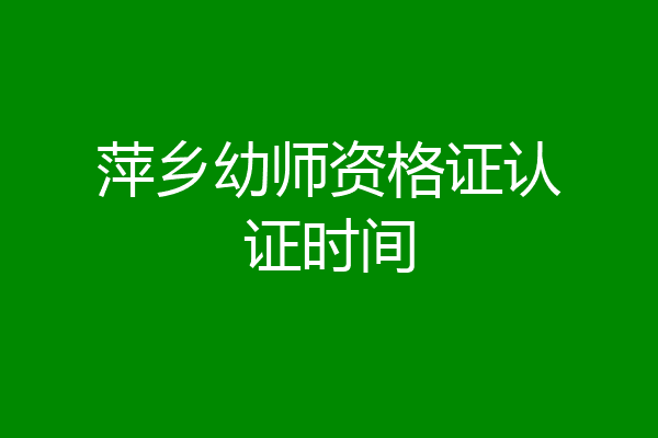 萍乡幼师资格证认证时间