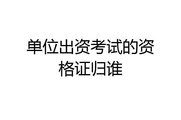单位出资考试的资格证归谁