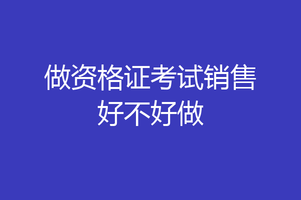 做资格证考试销售好不好做