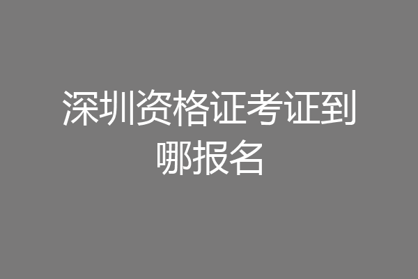 深圳资格证考证到哪报名