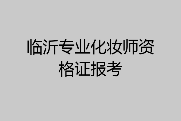 临沂专业化妆师资格证报考