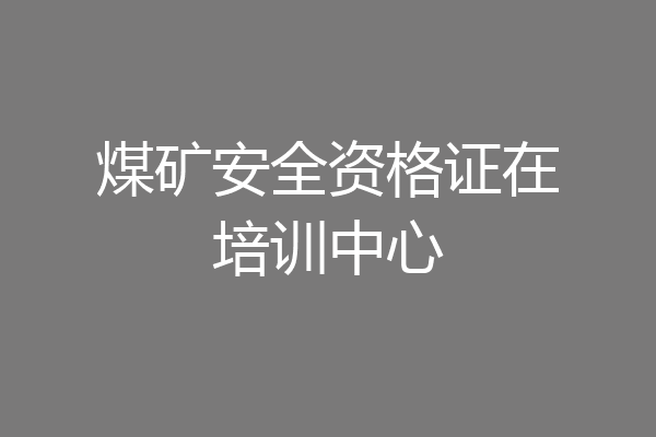 煤矿安全资格证在培训中心