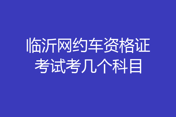 临沂网约车资格证考试考几个科目