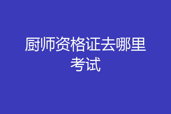 厨师资格证去哪里考试