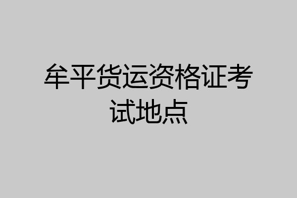 牟平货运资格证考试地点