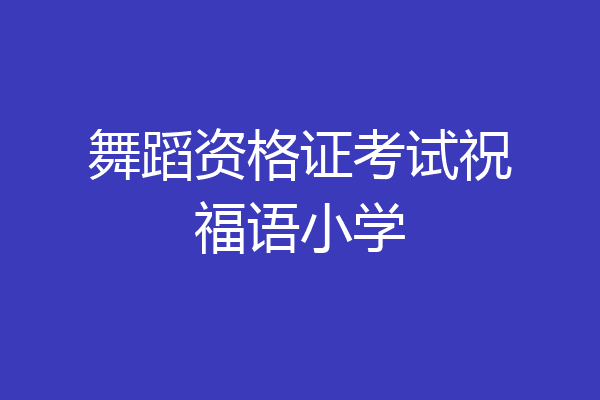 舞蹈资格证考试祝福语小学