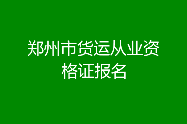郑州市货运从业资格证报名