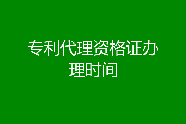专利代理资格证办理时间