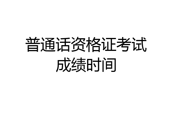 普通话资格证考试成绩时间
