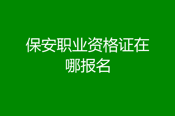 保安职业资格证在哪报名