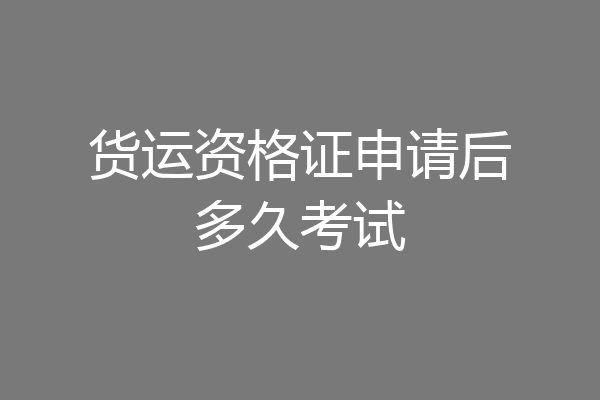 货运资格证申请后多久考试