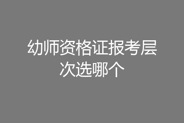 幼师资格证报考层次选哪个