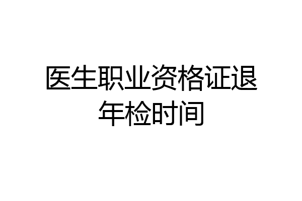 医生职业资格证退年检时间