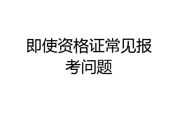 即使资格证常见报考问题
