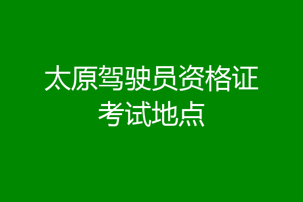 太原驾驶员资格证考试地点