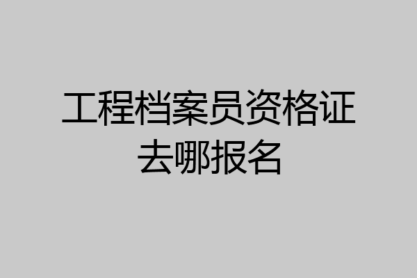 工程档案员资格证去哪报名