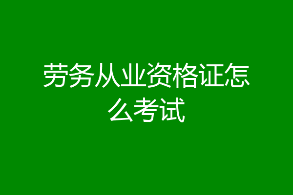 劳务从业资格证怎么考试