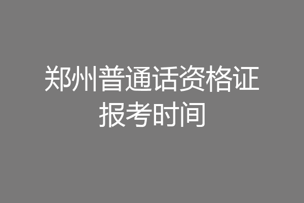 郑州普通话资格证报考时间