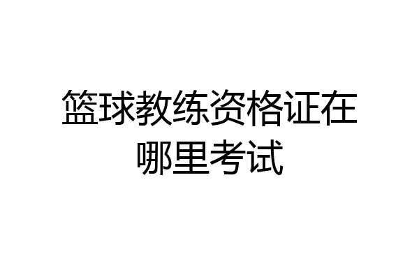 篮球教练资格证在哪里考试