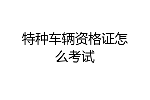 特种车辆资格证怎么考试