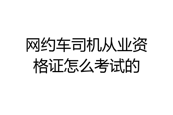 网约车司机从业资格证怎么考试的