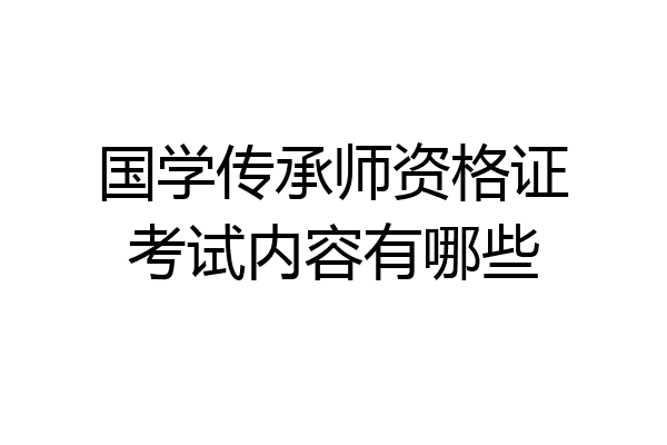 国学传承师资格证考试内容有哪些