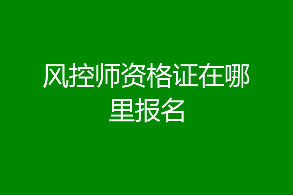 风控师资格证在哪里报名