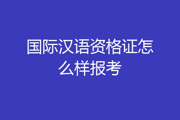 国际汉语资格证怎么样报考