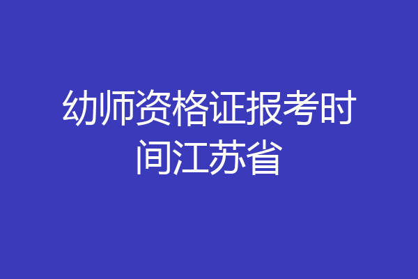 幼师资格证报考时间江苏省