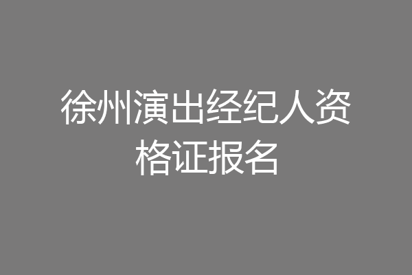 徐州演出经纪人资格证报名