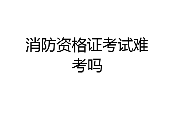消防资格证考试难考吗