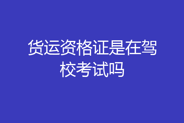 货运资格证是在驾校考试吗