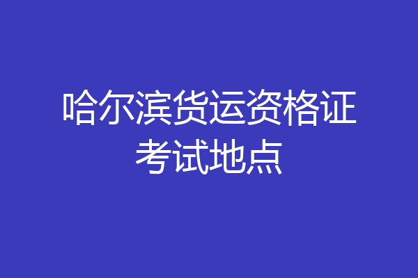 哈尔滨货运资格证考试地点