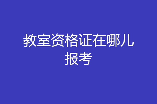 教室资格证在哪儿报考