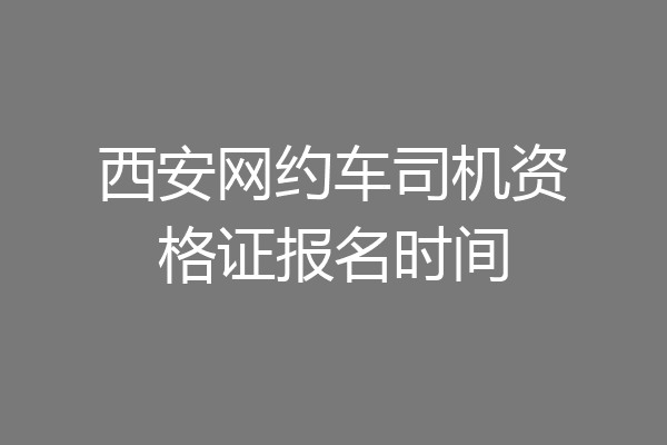 西安网约车司机资格证报名时间