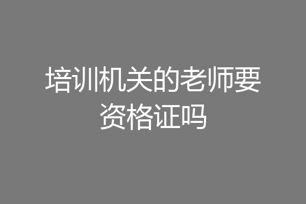培训机关的老师要资格证吗